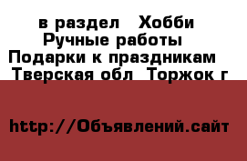  в раздел : Хобби. Ручные работы » Подарки к праздникам . Тверская обл.,Торжок г.